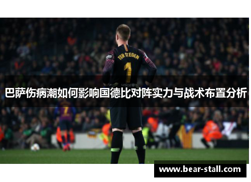 巴萨伤病潮如何影响国德比对阵实力与战术布置分析