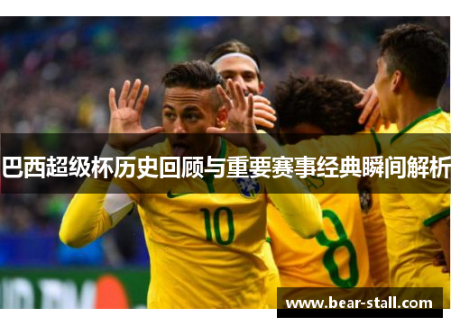 巴西超级杯历史回顾与重要赛事经典瞬间解析
