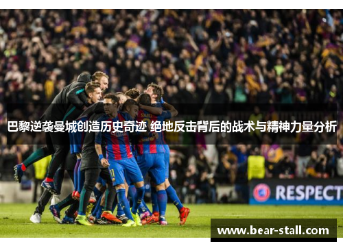 巴黎逆袭曼城创造历史奇迹 绝地反击背后的战术与精神力量分析