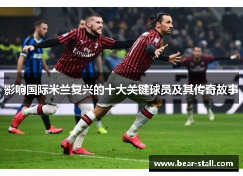 影响国际米兰复兴的十大关键球员及其传奇故事
